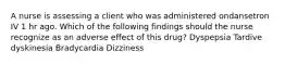 A nurse is assessing a client who was administered ondansetron IV 1 hr ago. Which of the following findings should the nurse recognize as an adverse effect of this drug? Dyspepsia Tardive dyskinesia Bradycardia Dizziness