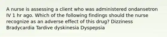 A nurse is assessing a client who was administered ondansetron IV 1 hr ago. Which of the following findings should the nurse recognize as an adverse effect of this drug? Dizziness Bradycardia Tardive dyskinesia Dyspepsia