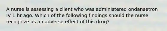 A nurse is assessing a client who was administered ondansetron IV 1 hr ago. Which of the following findings should the nurse recognize as an adverse effect of this drug?