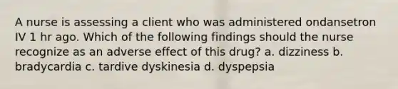 A nurse is assessing a client who was administered ondansetron IV 1 hr ago. Which of the following findings should the nurse recognize as an adverse effect of this drug? a. dizziness b. bradycardia c. tardive dyskinesia d. dyspepsia