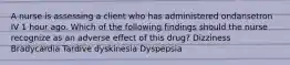 A nurse is assessing a client who has administered ondansetron IV 1 hour ago. Which of the following findings should the nurse recognize as an adverse effect of this drug? Dizziness Bradycardia Tardive dyskinesia Dyspepsia