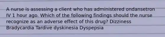 A nurse is assessing a client who has administered ondansetron IV 1 hour ago. Which of the following findings should the nurse recognize as an adverse effect of this drug? Dizziness Bradycardia Tardive dyskinesia Dyspepsia