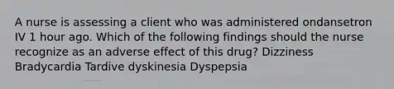 A nurse is assessing a client who was administered ondansetron IV 1 hour ago. Which of the following findings should the nurse recognize as an adverse effect of this drug? Dizziness Bradycardia Tardive dyskinesia Dyspepsia