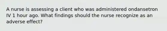 A nurse is assessing a client who was administered ondansetron IV 1 hour ago. What findings should the nurse recognize as an adverse effect?