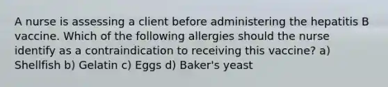 A nurse is assessing a client before administering the hepatitis B vaccine. Which of the following allergies should the nurse identify as a contraindication to receiving this vaccine? a) Shellfish b) Gelatin c) Eggs d) Baker's yeast