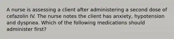 A nurse is assessing a client after administering a second dose of cefazolin IV. The nurse notes the client has anxiety, hypotension and dyspnea. Which of the following medications should administer first?