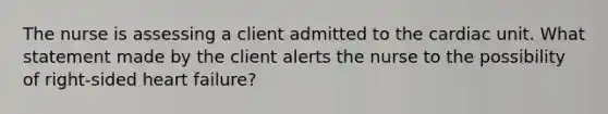 The nurse is assessing a client admitted to the cardiac unit. What statement made by the client alerts the nurse to the possibility of right-sided heart failure?