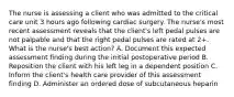 The nurse is assessing a client who was admitted to the critical care unit 3 hours ago following cardiac surgery. The nurse's most recent assessment reveals that the client's left pedal pulses are not palpable and that the right pedal pulses are rated at 2+. What is the nurse's best action? A. Document this expected assessment finding during the initial postoperative period B. Reposition the client with his left leg in a dependent position C. Inform the client's health care provider of this assessment finding D. Administer an ordered dose of subcutaneous heparin