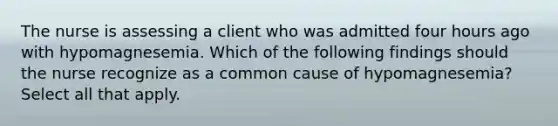 The nurse is assessing a client who was admitted four hours ago with hypomagnesemia. Which of the following findings should the nurse recognize as a common cause of hypomagnesemia? Select all that apply.