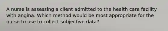 A nurse is assessing a client admitted to the health care facility with angina. Which method would be most appropriate for the nurse to use to collect subjective data?