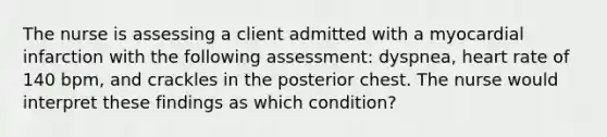 The nurse is assessing a client admitted with a myocardial infarction with the following assessment: dyspnea, heart rate of 140 bpm, and crackles in the posterior chest. The nurse would interpret these findings as which condition?