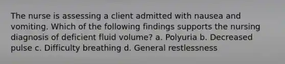 The nurse is assessing a client admitted with nausea and vomiting. Which of the following findings supports the nursing diagnosis of deficient fluid volume? a. Polyuria b. Decreased pulse c. Difficulty breathing d. General restlessness