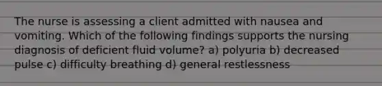 The nurse is assessing a client admitted with nausea and vomiting. Which of the following findings supports the nursing diagnosis of deficient fluid volume? a) polyuria b) decreased pulse c) difficulty breathing d) general restlessness