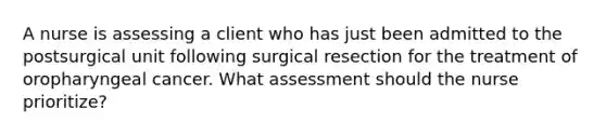 A nurse is assessing a client who has just been admitted to the postsurgical unit following surgical resection for the treatment of oropharyngeal cancer. What assessment should the nurse prioritize?