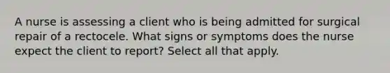 A nurse is assessing a client who is being admitted for surgical repair of a rectocele. What signs or symptoms does the nurse expect the client to report? Select all that apply.