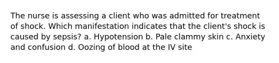 The nurse is assessing a client who was admitted for treatment of shock. Which manifestation indicates that the client's shock is caused by sepsis? a. Hypotension b. Pale clammy skin c. Anxiety and confusion d. Oozing of blood at the IV site