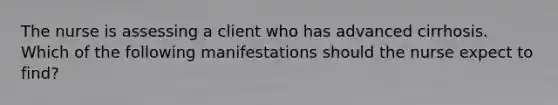 The nurse is assessing a client who has advanced cirrhosis. Which of the following manifestations should the nurse expect to find?