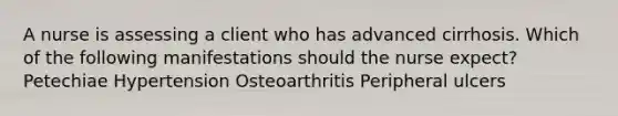 A nurse is assessing a client who has advanced cirrhosis. Which of the following manifestations should the nurse expect? Petechiae Hypertension Osteoarthritis Peripheral ulcers