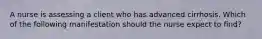 A nurse is assessing a client who has advanced cirrhosis. Which of the following manifestation should the nurse expect to find?