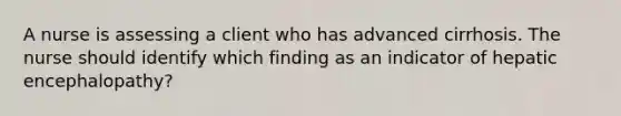 A nurse is assessing a client who has advanced cirrhosis. The nurse should identify which finding as an indicator of hepatic encephalopathy?