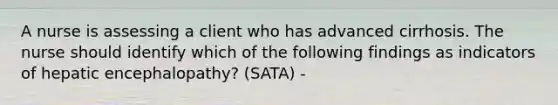 A nurse is assessing a client who has advanced cirrhosis. The nurse should identify which of the following findings as indicators of hepatic encephalopathy? (SATA) -