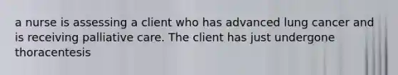 a nurse is assessing a client who has advanced lung cancer and is receiving palliative care. The client has just undergone thoracentesis