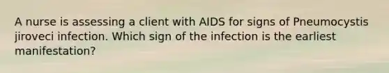 A nurse is assessing a client with AIDS for signs of Pneumocystis jiroveci infection. Which sign of the infection is the earliest manifestation?