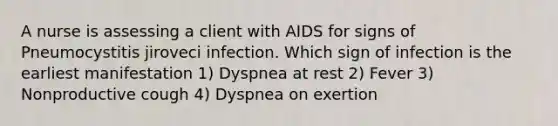 A nurse is assessing a client with AIDS for signs of Pneumocystitis jiroveci infection. Which sign of infection is the earliest manifestation 1) Dyspnea at rest 2) Fever 3) Nonproductive cough 4) Dyspnea on exertion