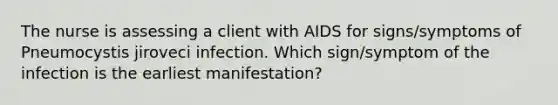 The nurse is assessing a client with AIDS for signs/symptoms of Pneumocystis jiroveci infection. Which sign/symptom of the infection is the earliest manifestation?