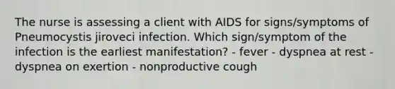 The nurse is assessing a client with AIDS for signs/symptoms of Pneumocystis jiroveci infection. Which sign/symptom of the infection is the earliest manifestation? - fever - dyspnea at rest - dyspnea on exertion - nonproductive cough