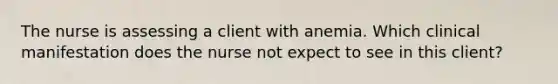 The nurse is assessing a client with anemia. Which clinical manifestation does the nurse not expect to see in this client?