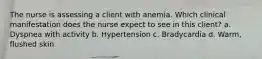 The nurse is assessing a client with anemia. Which clinical manifestation does the nurse expect to see in this client? a. Dyspnea with activity b. Hypertension c. Bradycardia d. Warm, flushed skin