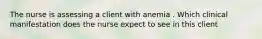 The nurse is assessing a client with anemia . Which clinical manifestation does the nurse expect to see in this client