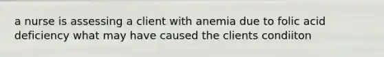 a nurse is assessing a client with anemia due to folic acid deficiency what may have caused the clients condiiton