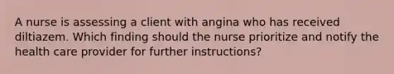 A nurse is assessing a client with angina who has received diltiazem. Which finding should the nurse prioritize and notify the health care provider for further instructions?