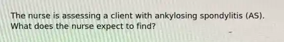 The nurse is assessing a client with ankylosing spondylitis (AS). What does the nurse expect to find?