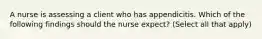 A nurse is assessing a client who has appendicitis. Which of the following findings should the nurse expect? (Select all that apply)