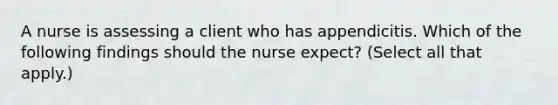 A nurse is assessing a client who has appendicitis. Which of the following findings should the nurse expect? (Select all that apply.)