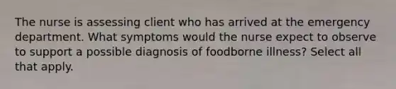 The nurse is assessing client who has arrived at the emergency department. What symptoms would the nurse expect to observe to support a possible diagnosis of foodborne illness? Select all that apply.