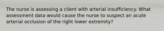 The nurse is assessing a client with arterial insufficiency. What assessment data would cause the nurse to suspect an acute arterial occlusion of the right lower extremity?