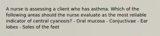 A nurse is assessing a client who has asthma. Which of the following areas should the nurse evaluate as the most reliable indicator of central cyanosis? - Oral mucosa - Conjuctivae - Ear lobes - Soles of the feet