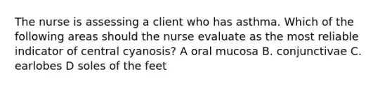 The nurse is assessing a client who has asthma. Which of the following areas should the nurse evaluate as the most reliable indicator of central cyanosis? A oral mucosa B. conjunctivae C. earlobes D soles of the feet