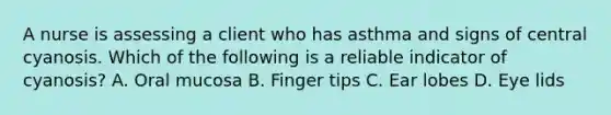 A nurse is assessing a client who has asthma and signs of central cyanosis. Which of the following is a reliable indicator of cyanosis? A. Oral mucosa B. Finger tips C. Ear lobes D. Eye lids