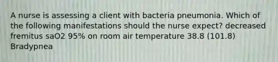 A nurse is assessing a client with bacteria pneumonia. Which of the following manifestations should the nurse expect? decreased fremitus saO2 95% on room air temperature 38.8 (101.8) Bradypnea