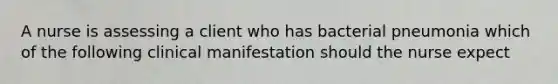 A nurse is assessing a client who has bacterial pneumonia which of the following clinical manifestation should the nurse expect