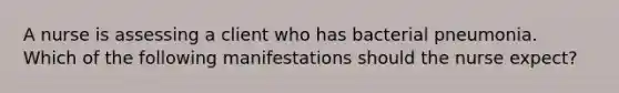 A nurse is assessing a client who has bacterial pneumonia. Which of the following manifestations should the nurse expect?