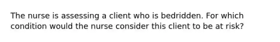The nurse is assessing a client who is bedridden. For which condition would the nurse consider this client to be at risk?