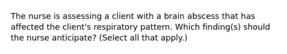 The nurse is assessing a client with a brain abscess that has affected the client's respiratory pattern. Which finding(s) should the nurse anticipate? (Select all that apply.)