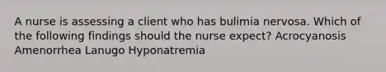 A nurse is assessing a client who has bulimia nervosa. Which of the following findings should the nurse expect? Acrocyanosis Amenorrhea Lanugo Hyponatremia