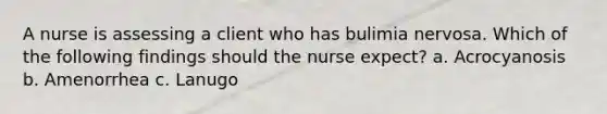 A nurse is assessing a client who has bulimia nervosa. Which of the following findings should the nurse expect? a. Acrocyanosis b. Amenorrhea c. Lanugo